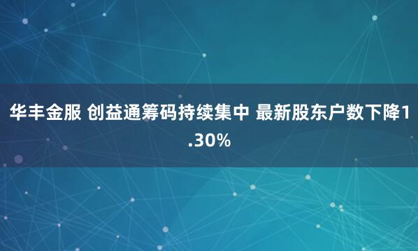 华丰金服 创益通筹码持续集中 最新股东户数下降1.30%