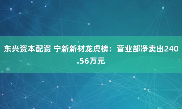 东兴资本配资 宁新新材龙虎榜：营业部净卖出240.56万元