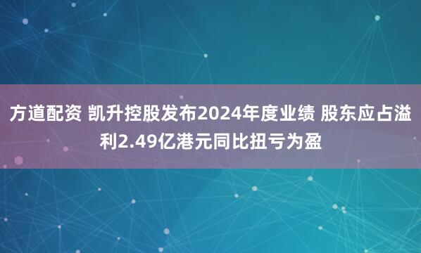 方道配资 凯升控股发布2024年度业绩 股东应占溢利2.49亿港元同比扭亏为盈