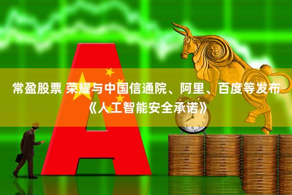 常盈股票 荣耀与中国信通院、阿里、百度等发布《人工智能安全承诺》