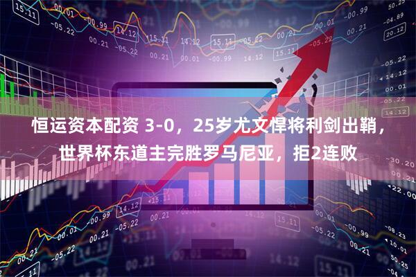 恒运资本配资 3-0，25岁尤文悍将利剑出鞘，世界杯东道主完胜罗马尼亚，拒2连败