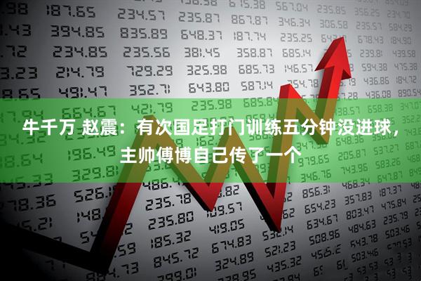 牛千万 赵震：有次国足打门训练五分钟没进球，主帅傅博自己传了一个