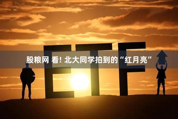 股粮网 看! 北大同学拍到的“红月亮”