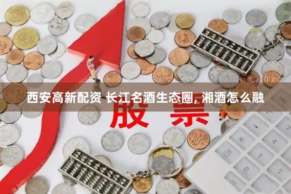 西安高新配资 长江名酒生态圈, 湘酒怎么融