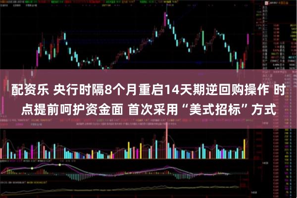 配资乐 央行时隔8个月重启14天期逆回购操作 时点提前呵护资金面 首次采用“美式招标”方式