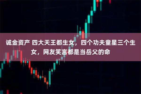 诚金资产 四大天王都生女，四个功夫童星三个生女，网友笑言都是当岳父的命