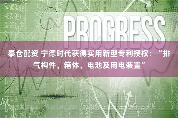 泰仓配资 宁德时代获得实用新型专利授权：“排气构件、箱体、电池及用电装置”