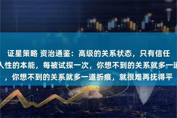 证星策略 资治通鉴：高级的关系状态，只有信任，从不试探，但试探是人性的本能，每被试探一次，你想不到的关系就多一道折痕，就很难再抚得平