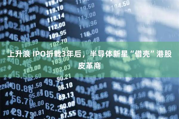 上升浪 IPO折戟3年后，半导体新星“借壳”港股皮革商