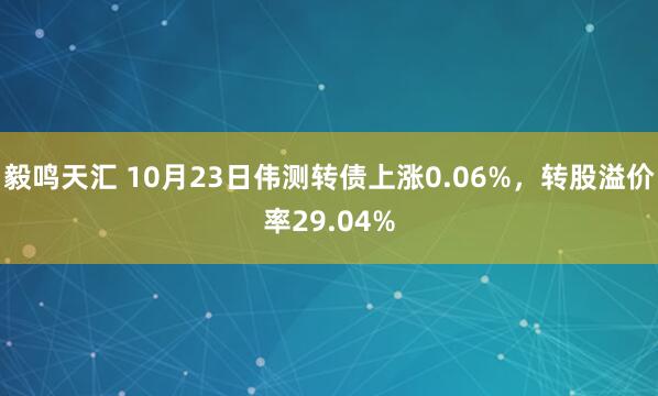 毅鸣天汇 10月23日伟测转债上涨0.06%，转股溢价率29.04%