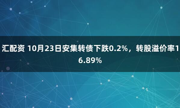 汇配资 10月23日安集转债下跌0.2%，转股溢价率16.89%