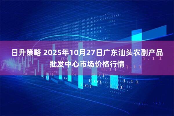 日升策略 2025年10月27日广东汕头农副产品批发中心市场价格行情