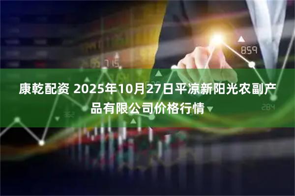 康乾配资 2025年10月27日平凉新阳光农副产品有限公司价格行情