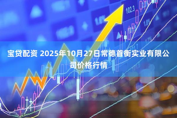 宝贷配资 2025年10月27日常德首衡实业有限公司价格行情