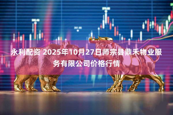 永利配资 2025年10月27日师宗县鼎禾物业服务有限公司价格行情