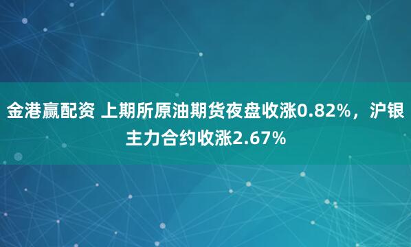 金港赢配资 上期所原油期货夜盘收涨0.82%，沪银主力合约收涨2.67%