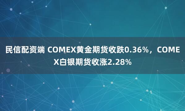 民信配资端 COMEX黄金期货收跌0.36%，COMEX白银期货收涨2.28%