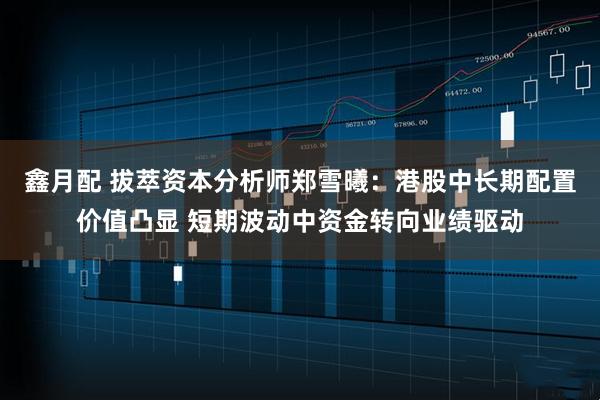 鑫月配 拔萃资本分析师郑雪曦：港股中长期配置价值凸显 短期波动中资金转向业绩驱动