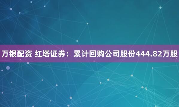 万银配资 红塔证券：累计回购公司股份444.82万股