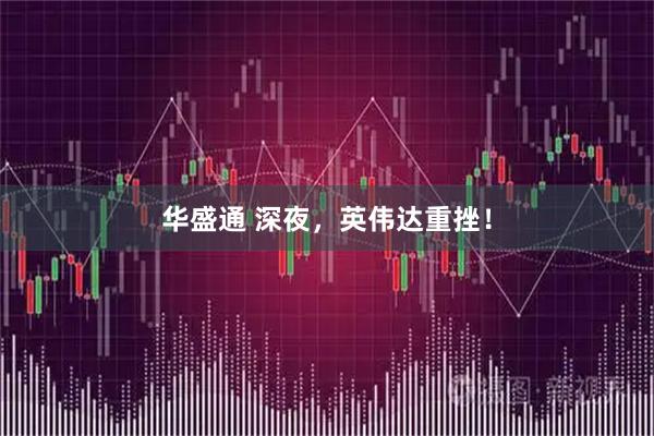 华盛通 深夜，英伟达重挫！