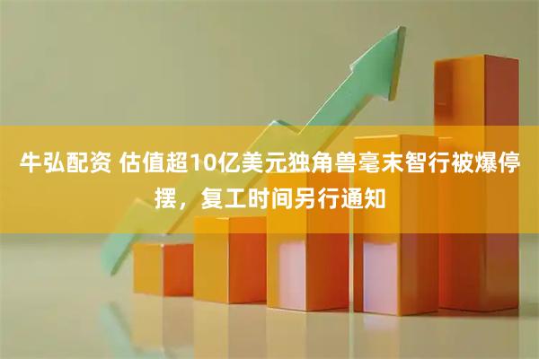 牛弘配资 估值超10亿美元独角兽毫末智行被爆停摆，复工时间另行通知