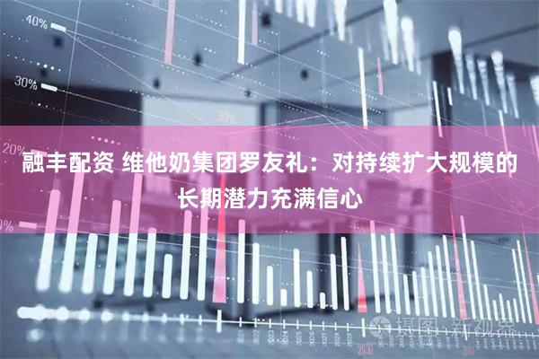 融丰配资 维他奶集团罗友礼：对持续扩大规模的长期潜力充满信心