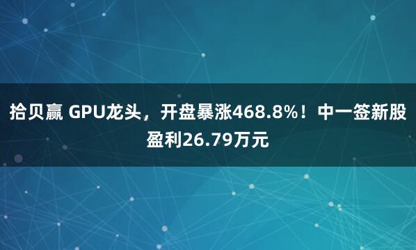 拾贝赢 GPU龙头，开盘暴涨468.8%！中一签新股盈利26.79万元