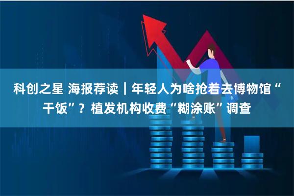 科创之星 海报荐读｜年轻人为啥抢着去博物馆“干饭”？植发机构收费“糊涂账”调查