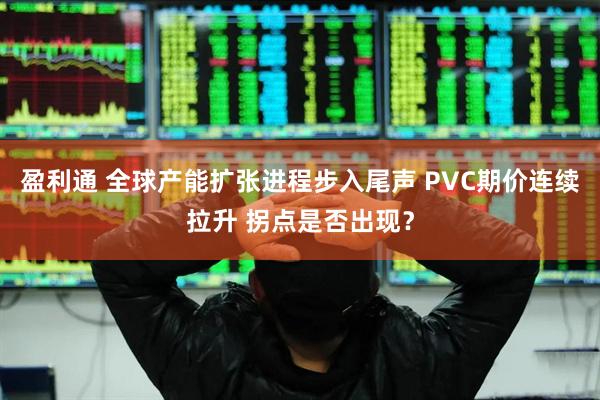 盈利通 全球产能扩张进程步入尾声 PVC期价连续拉升 拐点是否出现？