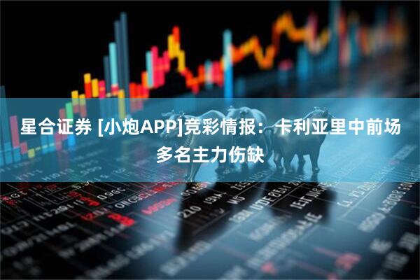 星合证券 [小炮APP]竞彩情报：卡利亚里中前场多名主力伤缺
