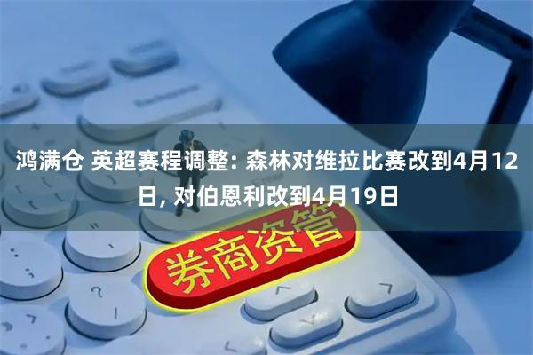 鸿满仓 英超赛程调整: 森林对维拉比赛改到4月12日, 对伯恩利改到4月19日