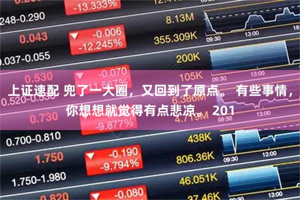 上证速配 兜了一大圈，又回到了原点。 有些事情，你想想就觉得有点悲凉。 201