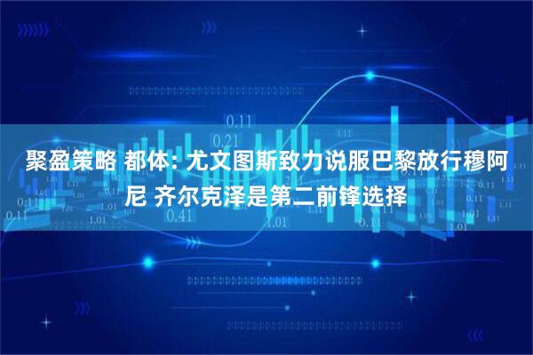 聚盈策略 都体: 尤文图斯致力说服巴黎放行穆阿尼 齐尔克泽是第二前锋选择